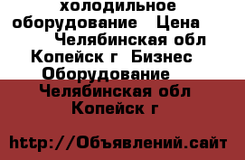 холодильное оборудование › Цена ­ 4 000 - Челябинская обл., Копейск г. Бизнес » Оборудование   . Челябинская обл.,Копейск г.